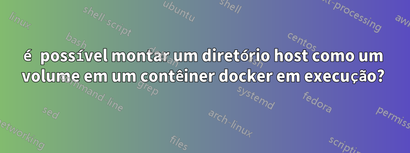 é possível montar um diretório host como um volume em um contêiner docker em execução?