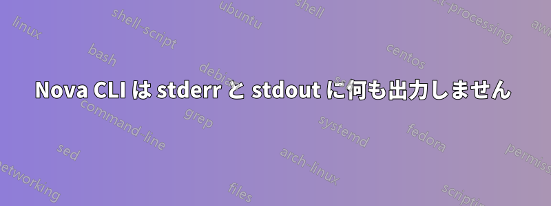 Nova CLI は stderr と stdout に何も出力しません