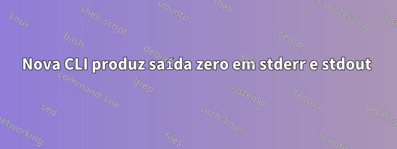 Nova CLI produz saída zero em stderr e stdout