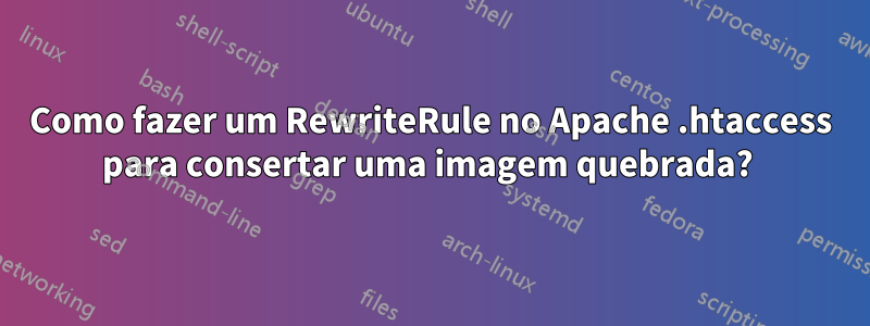 Como fazer um RewriteRule no Apache .htaccess para consertar uma imagem quebrada? 