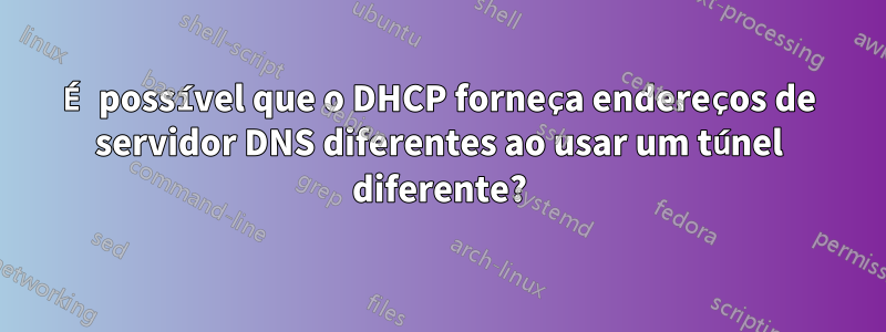 É possível que o DHCP forneça endereços de servidor DNS diferentes ao usar um túnel diferente?