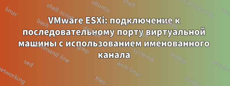 VMware ESXi: подключение к последовательному порту виртуальной машины с использованием именованного канала