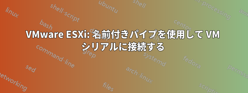 VMware ESXi: 名前付きパイプを使用して VM シリアルに接続する