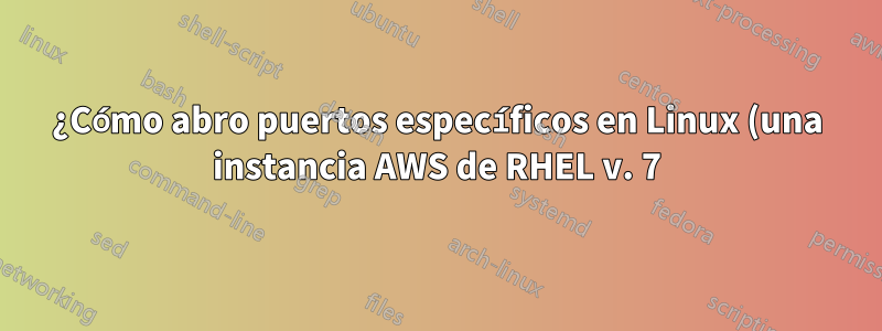 ¿Cómo abro puertos específicos en Linux (una instancia AWS de RHEL v. 7)?