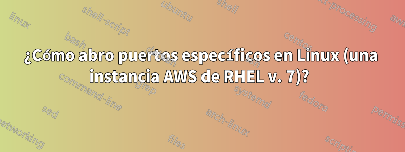 ¿Cómo abro puertos específicos en Linux (una instancia AWS de RHEL v. 7)? 