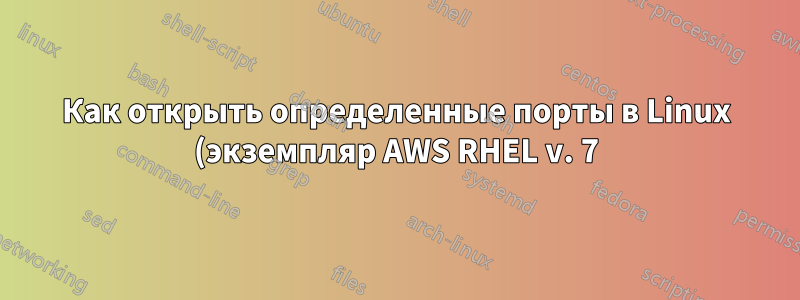 Как открыть определенные порты в Linux (экземпляр AWS RHEL v. 7)?