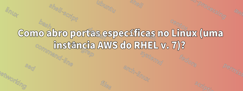 Como abro portas específicas no Linux (uma instância AWS do RHEL v. 7)? 