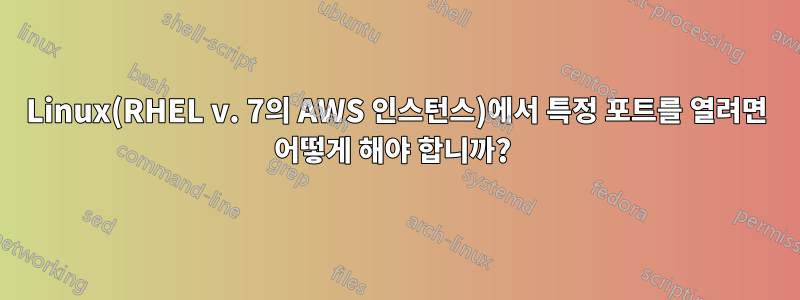 Linux(RHEL v. 7의 AWS 인스턴스)에서 특정 포트를 열려면 어떻게 해야 합니까? 