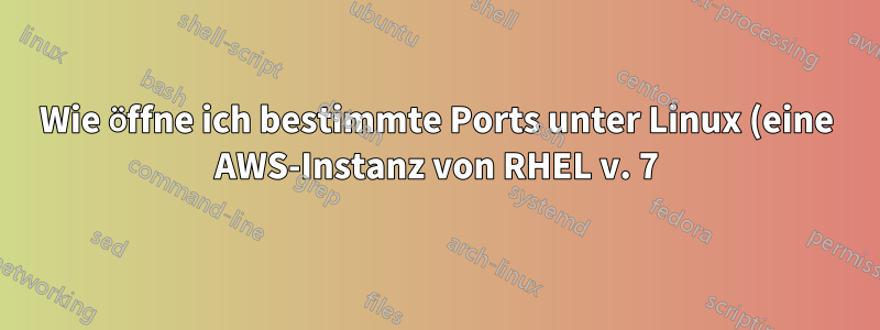 Wie öffne ich bestimmte Ports unter Linux (eine AWS-Instanz von RHEL v. 7)?
