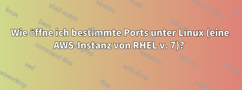 Wie öffne ich bestimmte Ports unter Linux (eine AWS-Instanz von RHEL v. 7)? 