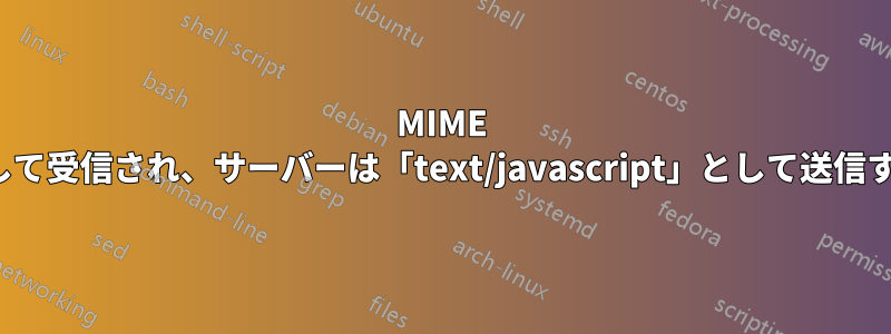 MIME タイプは「text/html」として受信され、サーバーは「text/javascript」として送信するように設定されています