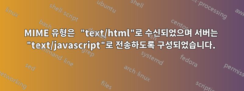 MIME 유형은 "text/html"로 수신되었으며 서버는 "text/javascript"로 전송하도록 구성되었습니다.