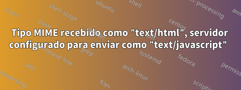 Tipo MIME recebido como "text/html", servidor configurado para enviar como "text/javascript"