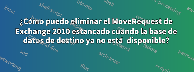 ¿Cómo puedo eliminar el MoveRequest de Exchange 2010 estancado cuando la base de datos de destino ya no está disponible?