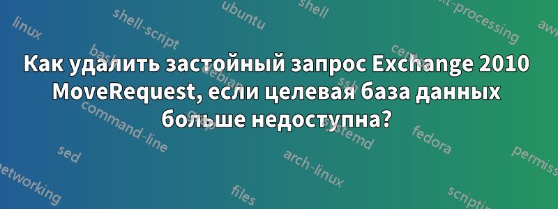 Как удалить застойный запрос Exchange 2010 MoveRequest, если целевая база данных больше недоступна?