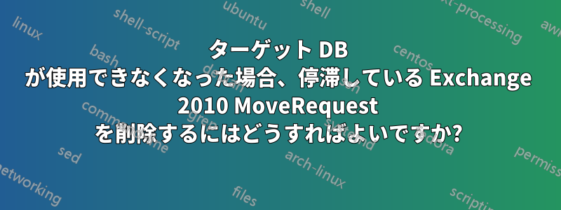 ターゲット DB が使用できなくなった場合、停滞している Exchange 2010 MoveRequest を削除するにはどうすればよいですか?