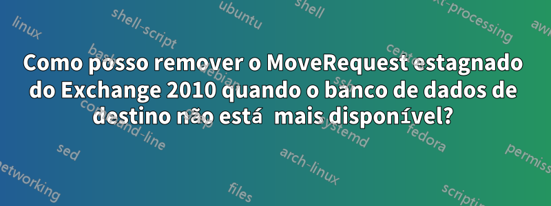 Como posso remover o MoveRequest estagnado do Exchange 2010 quando o banco de dados de destino não está mais disponível?