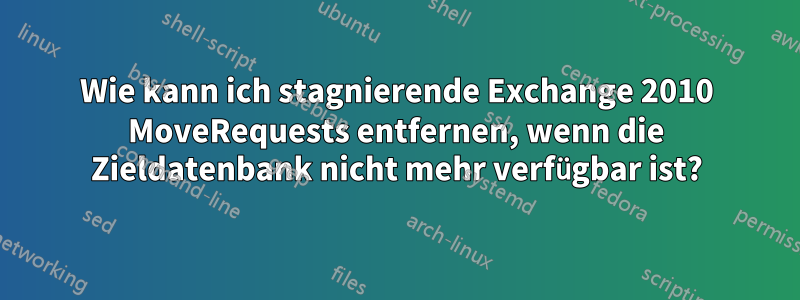 Wie kann ich stagnierende Exchange 2010 MoveRequests entfernen, wenn die Zieldatenbank nicht mehr verfügbar ist?