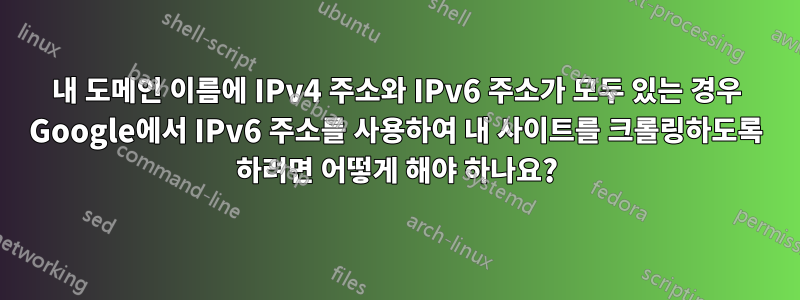 내 도메인 이름에 IPv4 주소와 IPv6 주소가 모두 있는 경우 Google에서 IPv6 주소를 사용하여 내 사이트를 크롤링하도록 하려면 어떻게 해야 하나요?