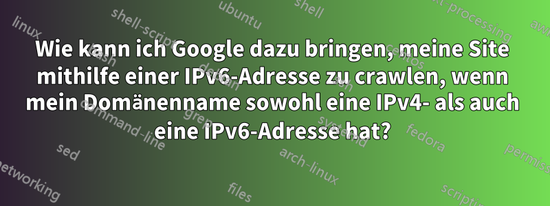 Wie kann ich Google dazu bringen, meine Site mithilfe einer IPv6-Adresse zu crawlen, wenn mein Domänenname sowohl eine IPv4- als auch eine IPv6-Adresse hat?