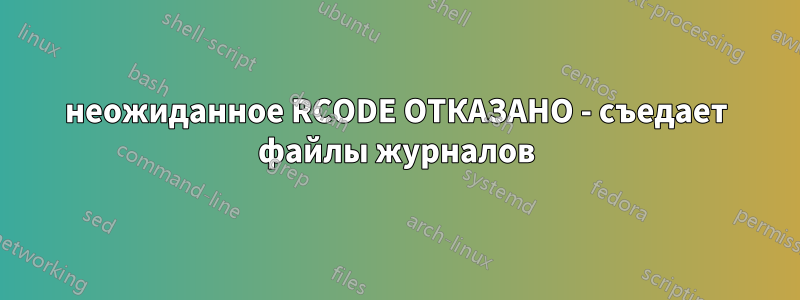 неожиданное RCODE ОТКАЗАНО - съедает файлы журналов