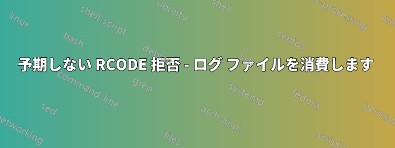 予期しない RCODE 拒否 - ログ ファイルを消費します