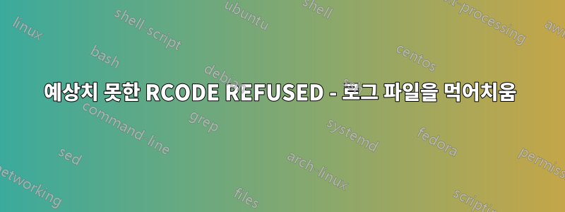 예상치 못한 RCODE REFUSED - 로그 파일을 먹어치움