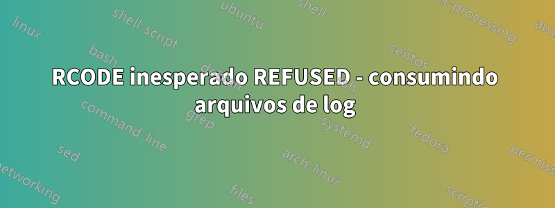 RCODE inesperado REFUSED - consumindo arquivos de log