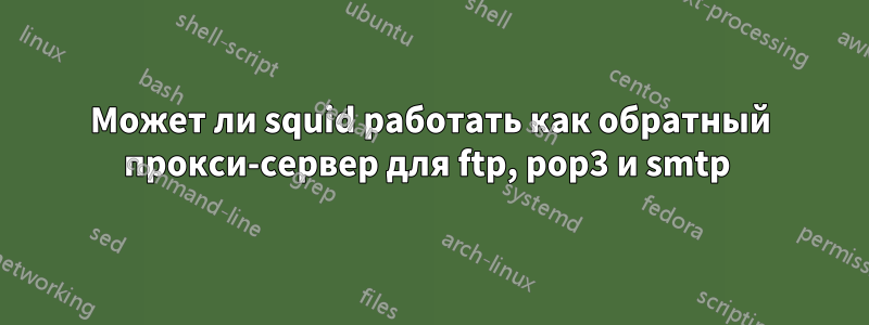 Может ли squid работать как обратный прокси-сервер для ftp, pop3 и smtp 