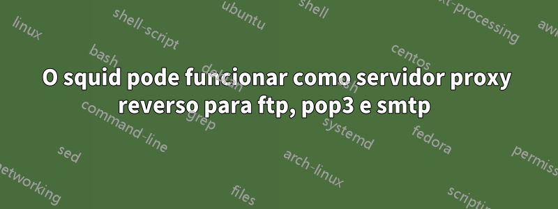 O squid pode funcionar como servidor proxy reverso para ftp, pop3 e smtp 