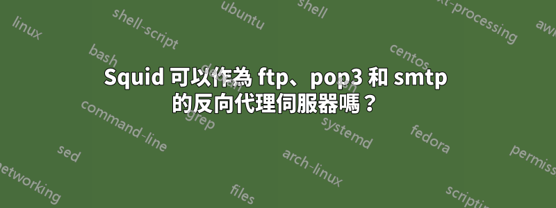 Squid 可以作為 ftp、pop3 和 smtp 的反向代理伺服器嗎？