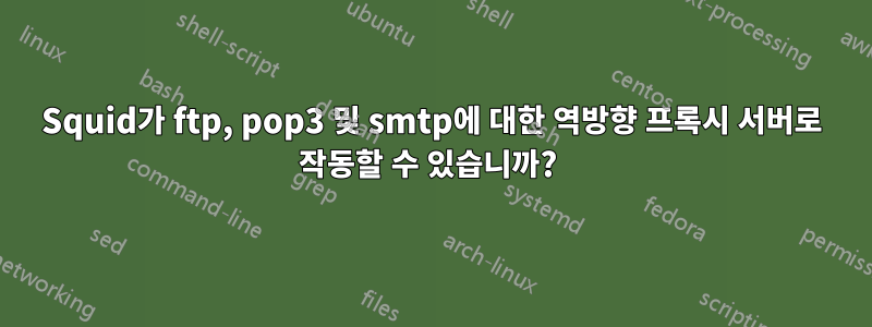 Squid가 ftp, pop3 및 smtp에 대한 역방향 프록시 서버로 작동할 수 있습니까? 