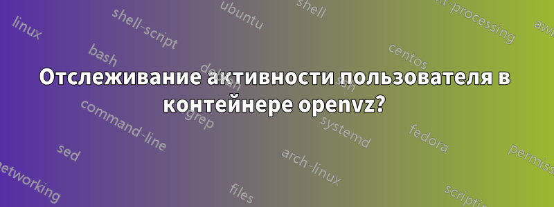 Отслеживание активности пользователя в контейнере openvz?