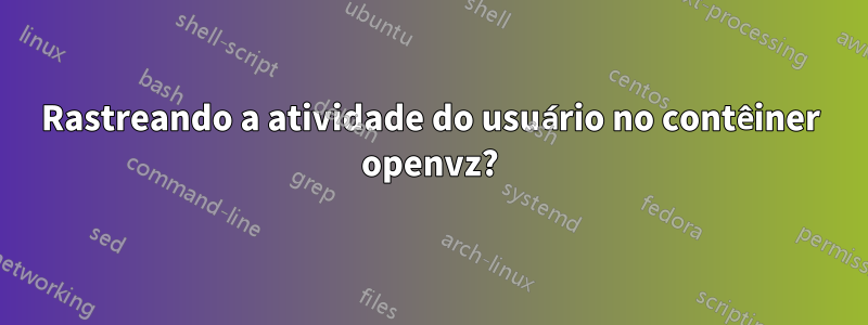 Rastreando a atividade do usuário no contêiner openvz?