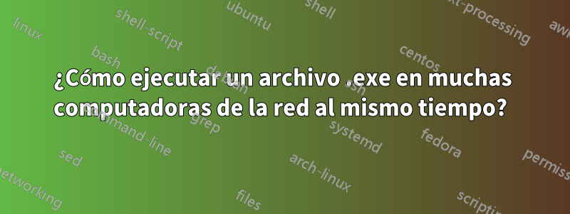 ¿Cómo ejecutar un archivo .exe en muchas computadoras de la red al mismo tiempo? 