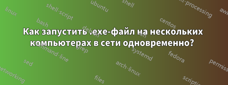 Как запустить .exe-файл на нескольких компьютерах в сети одновременно? 