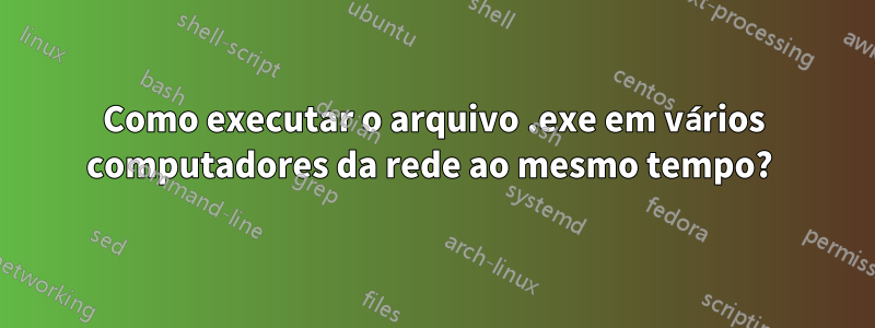 Como executar o arquivo .exe em vários computadores da rede ao mesmo tempo? 