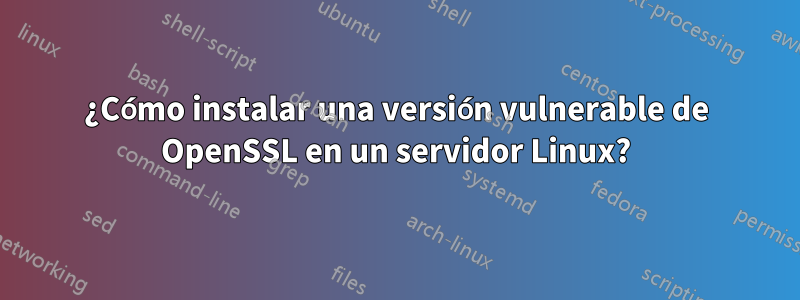 ¿Cómo instalar una versión vulnerable de OpenSSL en un servidor Linux?