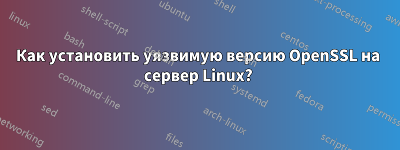 Как установить уязвимую версию OpenSSL на сервер Linux?