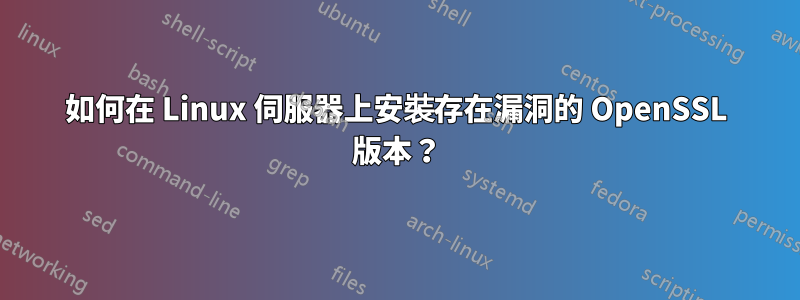 如何在 Linux 伺服器上安裝存在漏洞的 OpenSSL 版本？