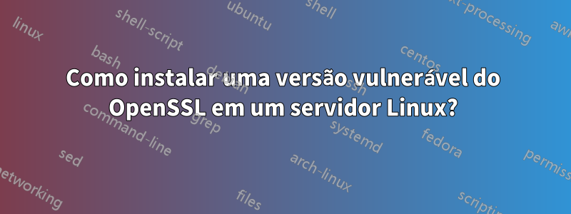 Como instalar uma versão vulnerável do OpenSSL em um servidor Linux?