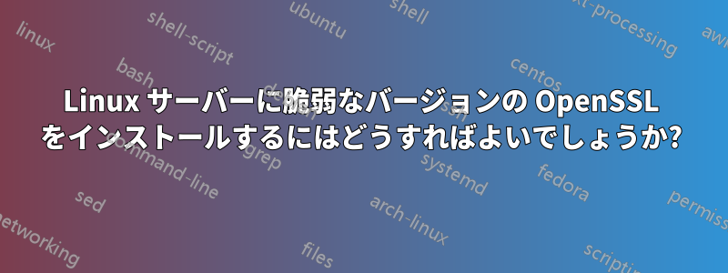 Linux サーバーに脆弱なバージョンの OpenSSL をインストールするにはどうすればよいでしょうか?