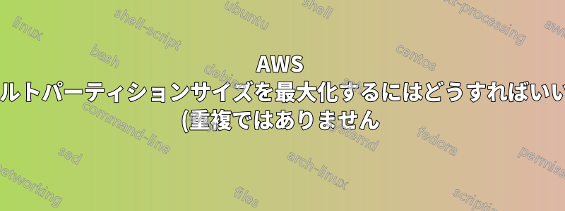 AWS のデフォルトパーティションサイズを最大化するにはどうすればいいですか? (重複ではありません)