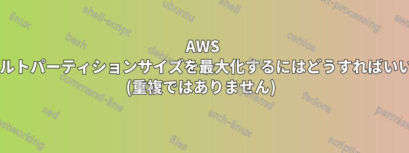 AWS のデフォルトパーティションサイズを最大化するにはどうすればいいですか? (重複ではありません) 