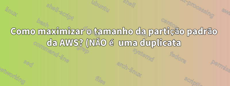 Como maximizar o tamanho da partição padrão da AWS? (NÃO é uma duplicata)