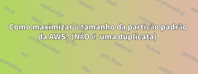 Como maximizar o tamanho da partição padrão da AWS? (NÃO é uma duplicata) 