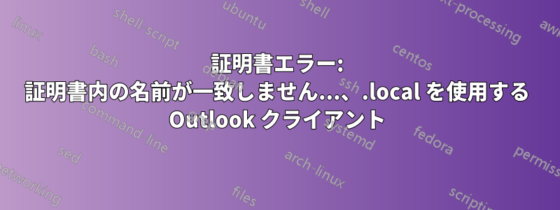 証明書エラー: 証明書内の名前が一致しません...、.local を使用する Outlook クライアント