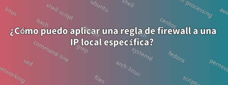 ¿Cómo puedo aplicar una regla de firewall a una IP local específica? 