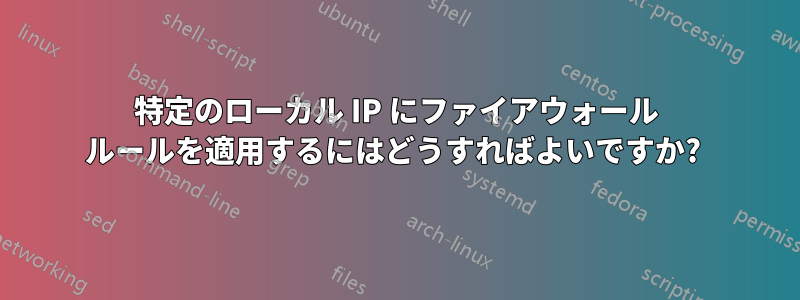 特定のローカル IP にファイアウォール ルールを適用するにはどうすればよいですか? 