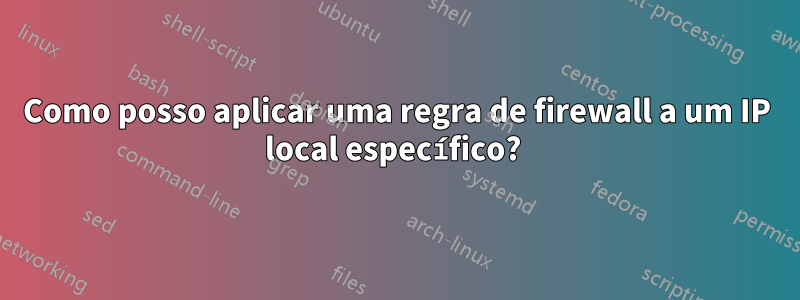 Como posso aplicar uma regra de firewall a um IP local específico? 